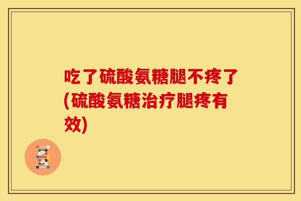 吃了硫酸氨糖腿不疼了(硫酸氨糖腿疼有效) 吃了硫酸氨糖腿不疼了(硫酸氨糖腿疼有效)