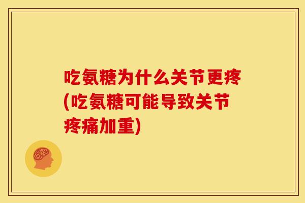 吃氨糖为什么关节更疼(吃氨糖可能导致关节加重)