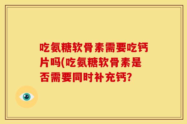 吃氨糖软骨素需要吃钙片吗(吃氨糖软骨素是否需要同时补充钙? 吃氨糖软骨素需要吃钙片吗(吃氨糖软骨素是否需要同时补充钙?