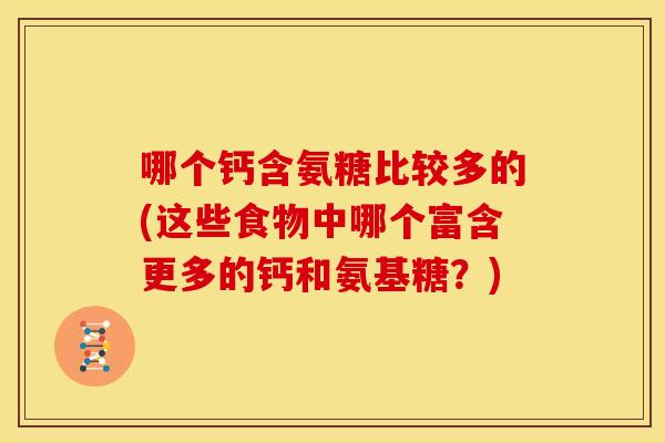 哪个钙含氨糖比较多的(这些食物中哪个富含更多的钙和氨基糖?) 哪个钙含氨糖比较多的(这些食物中哪个富含更多的钙和氨基糖?)