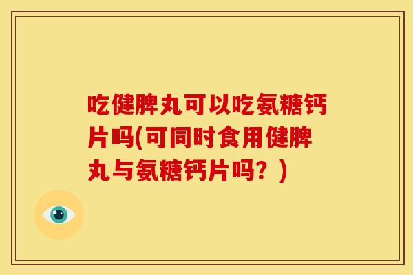 吃健脾丸可以吃氨糖钙片吗(可同时食用健脾丸与氨糖钙片吗?) 吃健脾丸可以吃氨糖钙片吗(可同时食用健脾丸与氨糖钙片吗?)