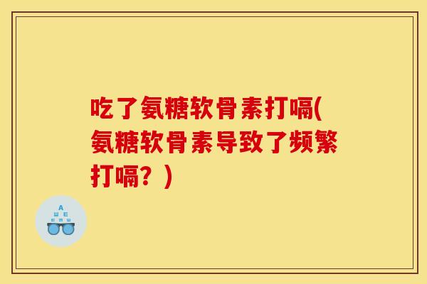 吃了氨糖软骨素打嗝(氨糖软骨素导致了频繁打嗝?) 吃了氨糖软骨素打嗝(氨糖软骨素导致了频繁打嗝?)