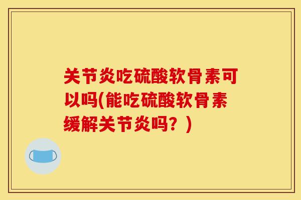 吃硫酸软骨素可以吗(能吃硫酸软骨素缓解吗？)