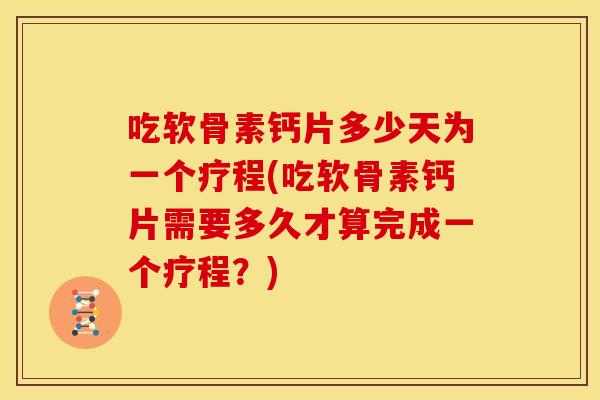 吃软骨素钙片多少天为一个疗程(吃软骨素钙片需要多久才算完成一个疗程？)