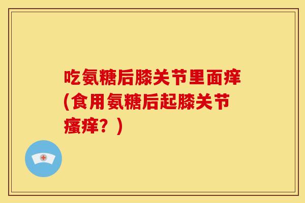 吃氨糖后膝关节里面痒(食用氨糖后起膝关节?) 吃氨糖后膝关节里面痒(食用氨糖后起膝关节?)
