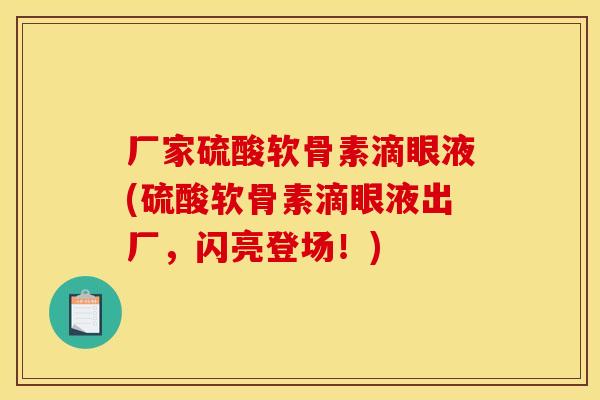 厂家硫酸软骨素滴眼液(硫酸软骨素滴眼液出厂,闪亮登场!) 厂家硫酸软骨素滴眼液(硫酸软骨素滴眼液出厂,闪亮登场!)