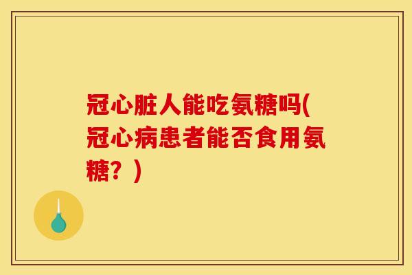 冠人能吃氨糖吗(患者能否食用氨糖?) 冠人能吃氨糖吗(患者能否食用氨糖?)