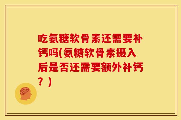 吃氨糖软骨素还需要补钙吗(氨糖软骨素摄入后是否还需要额外补钙？)