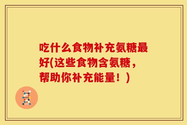 吃什么食物补充氨糖好(这些食物含氨糖，帮助你补充能量！)
