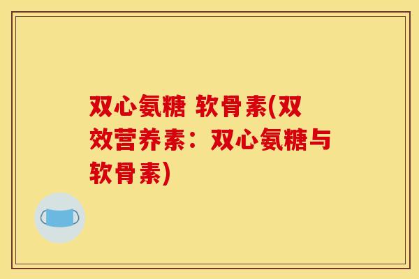 双心氨糖 软骨素(双效营养素:双心氨糖与软骨素) 双心氨糖 软骨素(双效营养素:双心氨糖与软骨素)