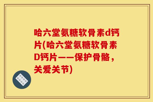 哈六堂氨糖软骨素d钙片(哈六堂氨糖软骨素D钙片——保护骨骼,关爱关节) 哈六堂氨糖软骨素d钙片(哈六堂氨糖软骨素D钙片——保护骨骼,关爱关节)