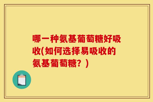 哪一种氨基葡萄糖好吸收(如何选择易吸收的氨基葡萄糖？)