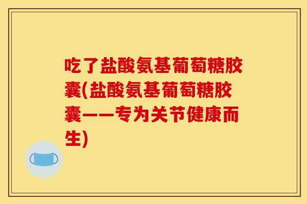吃了盐酸氨基葡萄糖胶囊(盐酸氨基葡萄糖胶囊——专为关节健康而生) 吃了盐酸氨基葡萄糖胶囊(盐酸氨基葡萄糖胶囊——专为关节健康而生)