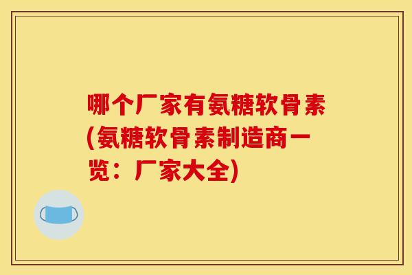 哪个厂家有氨糖软骨素(氨糖软骨素制造商一览:厂家大全) 哪个厂家有氨糖软骨素(氨糖软骨素制造商一览:厂家大全)