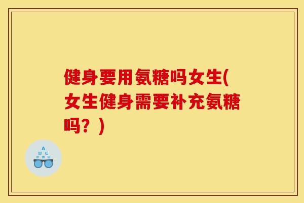 健身要用氨糖吗女生(女生健身需要补充氨糖吗?) 健身要用氨糖吗女生(女生健身需要补充氨糖吗?)