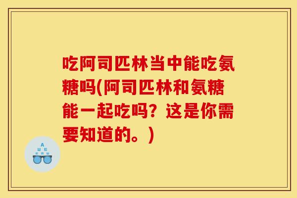 吃阿司匹林当中能吃氨糖吗(阿司匹林和氨糖能一起吃吗？这是你需要知道的。)