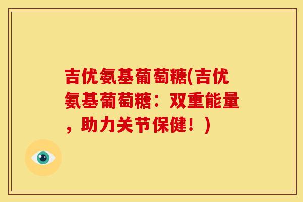 吉优氨基葡萄糖(吉优氨基葡萄糖：双重能量，助力关节保健！)