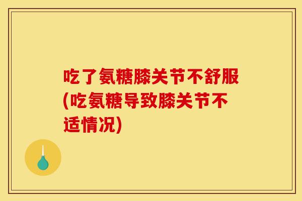 吃了氨糖膝关节不舒服(吃氨糖导致膝关节不适情况) 吃了氨糖膝关节不舒服(吃氨糖导致膝关节不适情况)