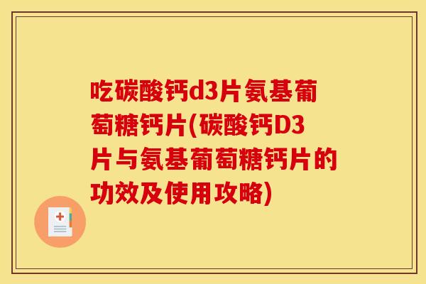 吃碳酸钙d3片氨基葡萄糖钙片(碳酸钙D3片与氨基葡萄糖钙片的功效及使用攻略)
