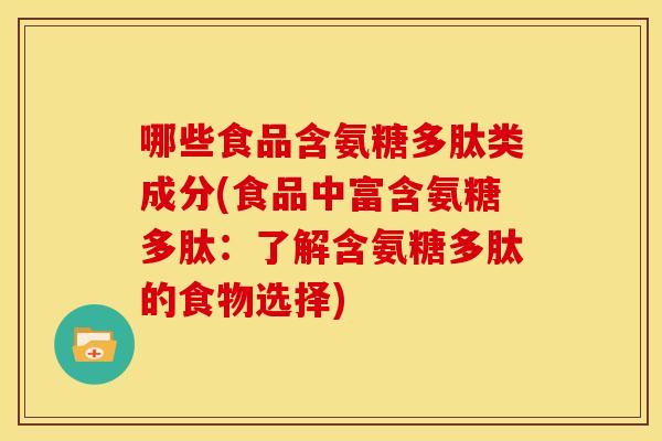 哪些食品含氨糖多肽类成分(食品中富含氨糖多肽:了解含氨糖多肽的食物选择) 哪些食品含氨糖多肽类成分(食品中富含氨糖多肽:了解含氨糖多肽的食物选择)
