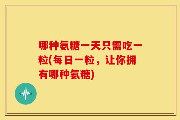 哪种氨糖一天只需吃一粒(每日一粒，让你拥有哪种氨糖)