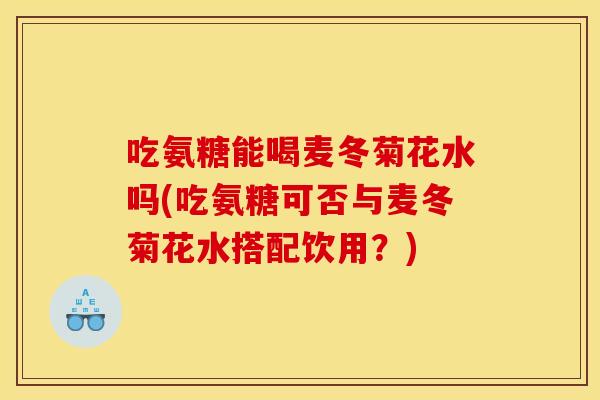 吃氨糖能喝麦冬菊花水吗(吃氨糖可否与麦冬菊花水搭配饮用？)