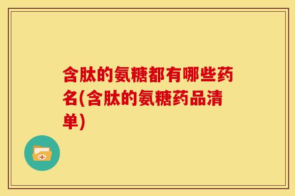 含肽的氨糖都有哪些药名(含肽的氨糖药品清单) 含肽的氨糖都有哪些药名(含肽的氨糖药品清单)