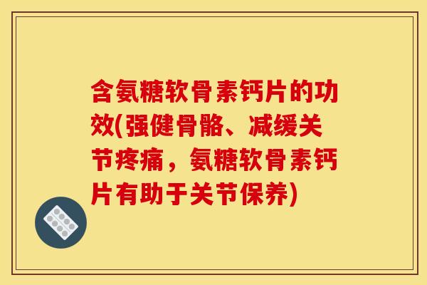 含氨糖软骨素钙片的功效(强健骨骼、减缓关节,氨糖软骨素钙片有助于关节保养) 含氨糖软骨素钙片的功效(强健骨骼、减缓关节,氨糖软骨素钙片有助于关节保养)