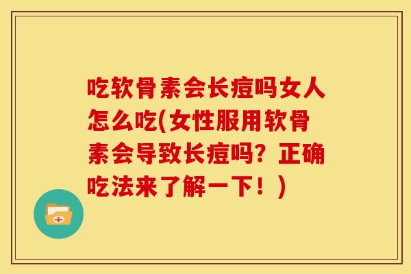 吃软骨素会长痘吗女人怎么吃(女性服用软骨素会导致长痘吗？正确吃法来了解一下！)