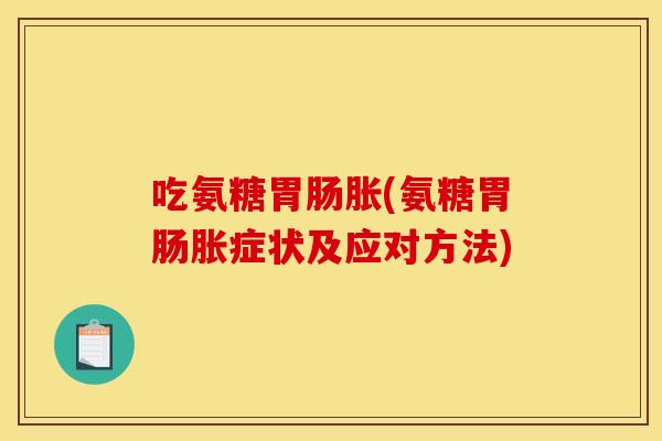 吃氨糖胀(氨糖胀症状及应对方法) 吃氨糖胀(氨糖胀症状及应对方法)