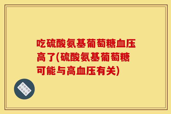 吃硫酸氨基葡萄糖高了(硫酸氨基葡萄糖可能与高有关) 吃硫酸氨基葡萄糖高了(硫酸氨基葡萄糖可能与高有关)