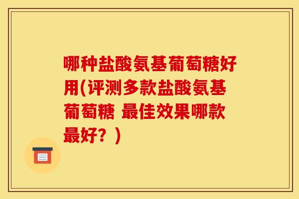 哪种盐酸氨基葡萄糖好用(评测多款盐酸氨基葡萄糖 佳效果哪款好?) 哪种盐酸氨基葡萄糖好用(评测多款盐酸氨基葡萄糖 佳效果哪款好?)