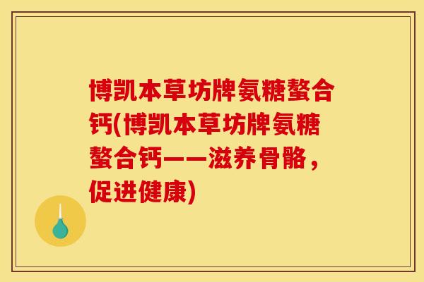 博凯本草坊牌氨糖螯合钙(博凯本草坊牌氨糖螯合钙——滋养骨骼,促进健康) 博凯本草坊牌氨糖螯合钙(博凯本草坊牌氨糖螯合钙——滋养骨骼,促进健康)