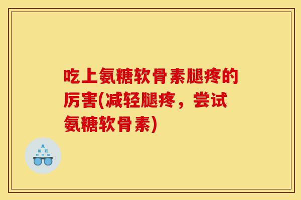 吃上氨糖软骨素腿疼的厉害(减轻腿疼,尝试氨糖软骨素) 吃上氨糖软骨素腿疼的厉害(减轻腿疼,尝试氨糖软骨素)
