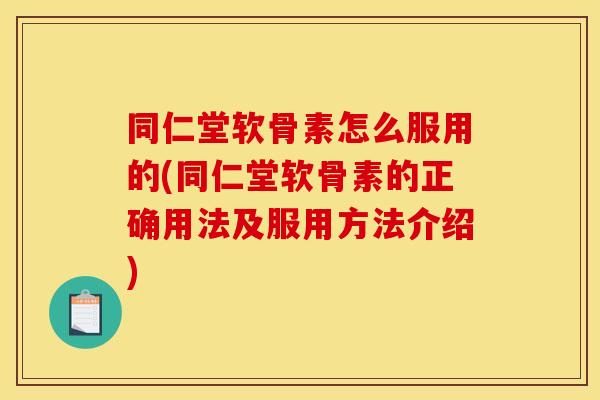 同仁堂软骨素怎么服用的(同仁堂软骨素的正确用法及服用方法介绍) 同仁堂软骨素怎么服用的(同仁堂软骨素的正确用法及服用方法介绍)
