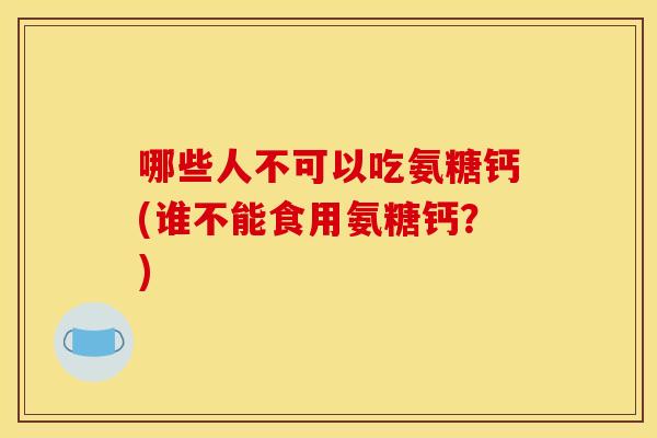 哪些人不可以吃氨糖钙(谁不能食用氨糖钙?) 哪些人不可以吃氨糖钙(谁不能食用氨糖钙?)