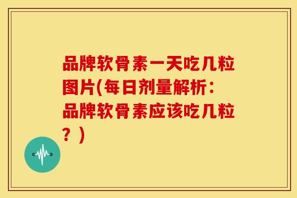 品牌软骨素一天吃几粒图片(每日剂量解析:品牌软骨素应该吃几粒?) 品牌软骨素一天吃几粒图片(每日剂量解析:品牌软骨素应该吃几粒?)