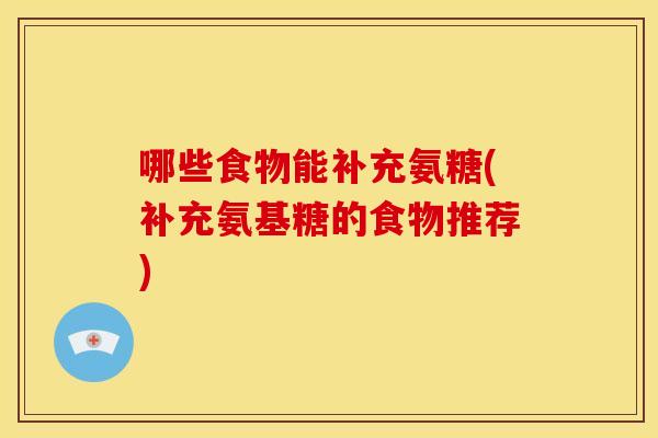 哪些食物能补充氨糖(补充氨基糖的食物推荐) 哪些食物能补充氨糖(补充氨基糖的食物推荐)