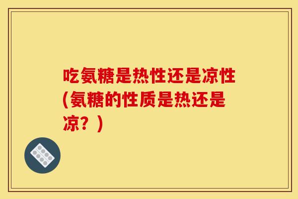 吃氨糖是热性还是凉性(氨糖的性质是热还是凉?) 吃氨糖是热性还是凉性(氨糖的性质是热还是凉?)