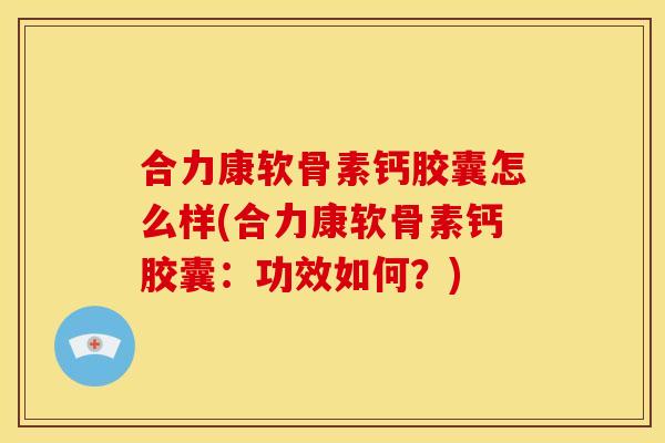 合力康软骨素钙胶囊怎么样(合力康软骨素钙胶囊:功效如何?) 合力康软骨素钙胶囊怎么样(合力康软骨素钙胶囊:功效如何?)