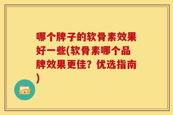 哪个牌子的软骨素效果好一些(软骨素哪个品牌效果更佳？优选指南)