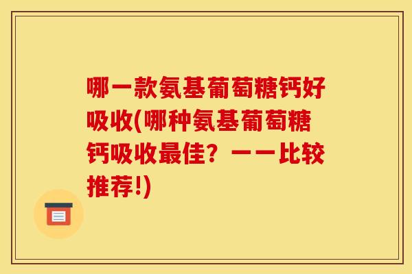 哪一款氨基葡萄糖钙好吸收(哪种氨基葡萄糖钙吸收佳？一一比较推荐!)