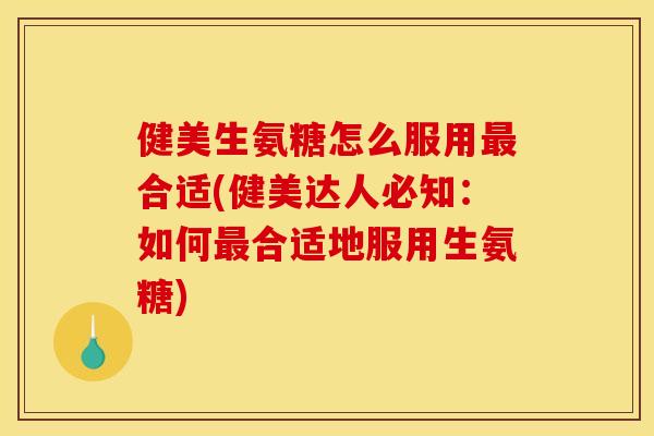 健美生氨糖怎么服用合适(健美达人必知:如何合适地服用生氨糖) 健美生氨糖怎么服用合适(健美达人必知:如何合适地服用生氨糖)
