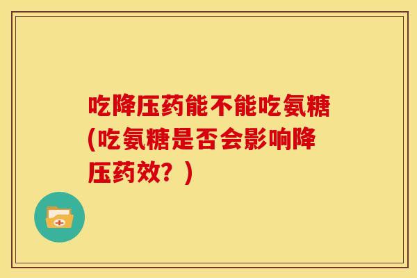 吃药能不能吃氨糖(吃氨糖是否会影响？)