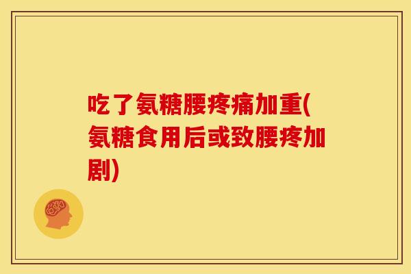吃了氨糖腰加重(氨糖食用后或致腰疼加剧) 吃了氨糖腰加重(氨糖食用后或致腰疼加剧)