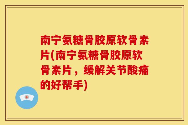 南宁氨糖骨胶原软骨素片(南宁氨糖骨胶原软骨素片，缓解关节酸痛的好帮手)