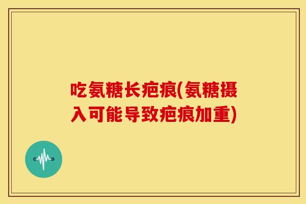 吃氨糖长疤痕(氨糖摄入可能导致疤痕加重)