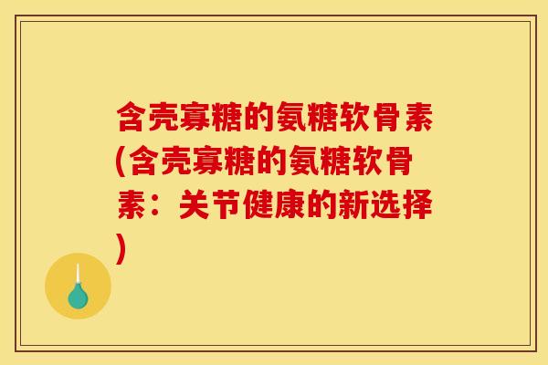 含壳寡糖的氨糖软骨素(含壳寡糖的氨糖软骨素:关节健康的新选择) 含壳寡糖的氨糖软骨素(含壳寡糖的氨糖软骨素:关节健康的新选择)