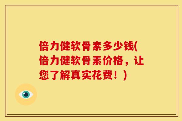 倍力健软骨素多少钱(倍力健软骨素价格，让您了解真实花费！)
