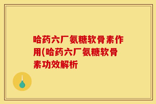 哈药六厂氨糖软骨素作用(哈药六厂氨糖软骨素功效解析 哈药六厂氨糖软骨素作用(哈药六厂氨糖软骨素功效解析
